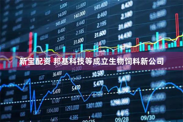 新宝配资 邦基科技等成立生物饲料新公司