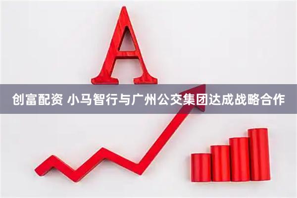 创富配资 小马智行与广州公交集团达成战略合作