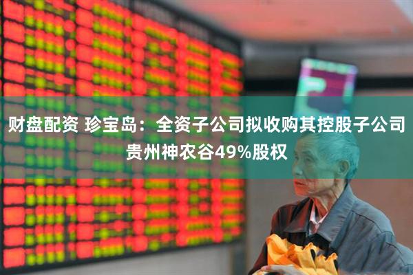 财盘配资 珍宝岛：全资子公司拟收购其控股子公司贵州神农谷49%股权
