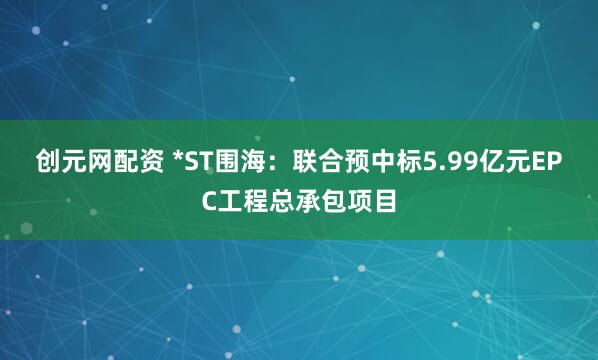 创元网配资 *ST围海：联合预中标5.99亿元EPC工程总承包项目