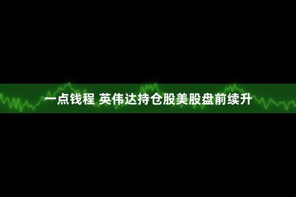 一点钱程 英伟达持仓股美股盘前续升