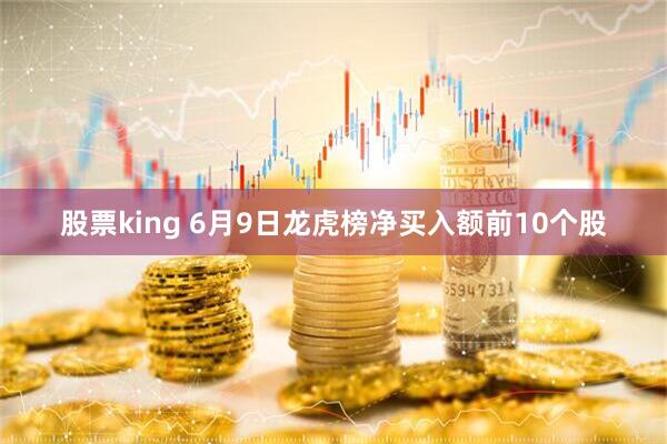 股票king 6月9日龙虎榜净买入额前10个股