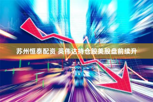 苏州恒泰配资 英伟达持仓股美股盘前续升