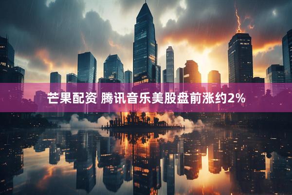 芒果配资 腾讯音乐美股盘前涨约2%