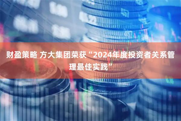 财盈策略 方大集团荣获“2024年度投资者关系管理最佳实践”