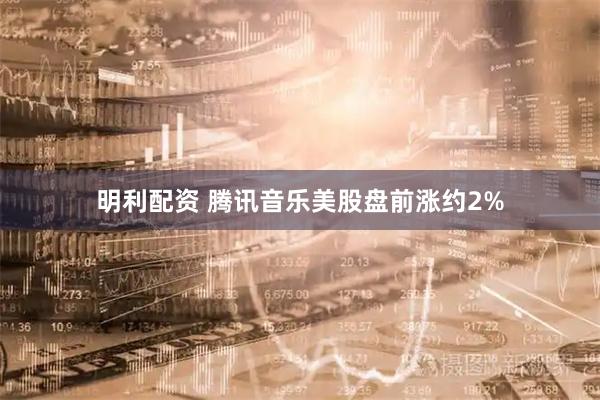 明利配资 腾讯音乐美股盘前涨约2%