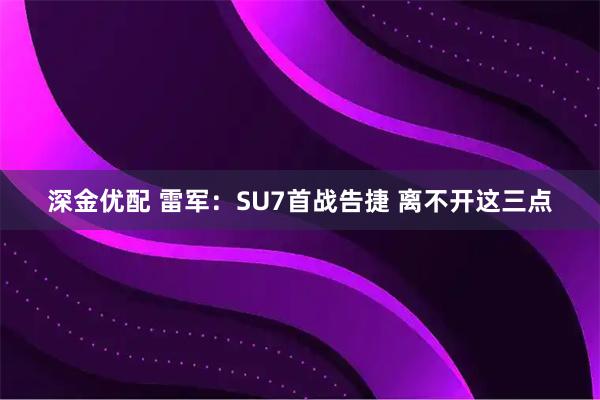 深金优配 雷军：SU7首战告捷 离不开这三点