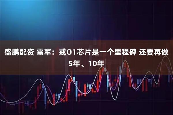 盛鹏配资 雷军：戒O1芯片是一个里程碑 还要再做5年、10年