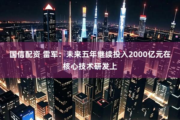 国信配资 雷军：未来五年继续投入2000亿元在核心技术研发上