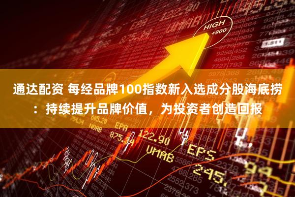 通达配资 每经品牌100指数新入选成分股海底捞：持续提升品牌价值，为投资者创造回报