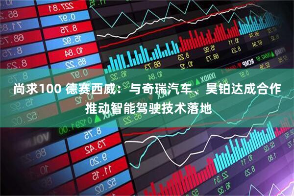 尚求100 德赛西威：与奇瑞汽车、昊铂达成合作 推动智能驾驶技术落地