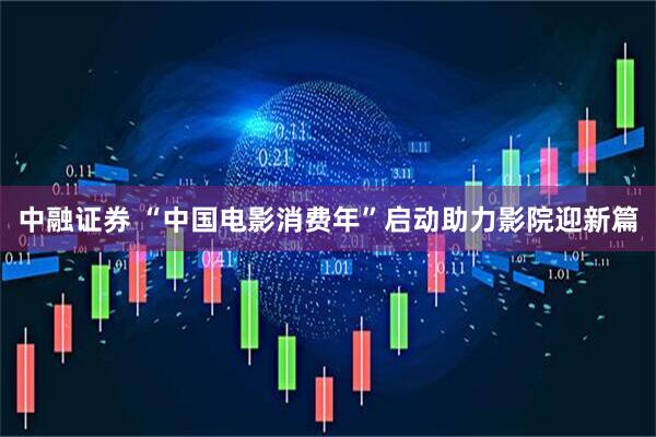 中融证券 “中国电影消费年”启动助力影院迎新篇