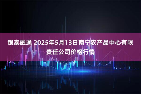 银泰融通 2025年5月13日南宁农产品中心有限责任公司价格行情
