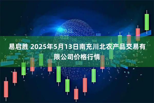 易启胜 2025年5月13日南充川北农产品交易有限公司价格行情