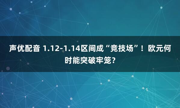 声优配音 1.12-1.14区间成“竞技场”！欧元何时能突破牢笼？