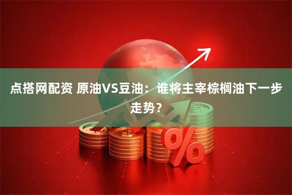 点搭网配资 原油VS豆油：谁将主宰棕榈油下一步走势？