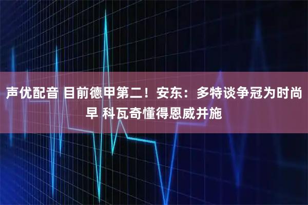 声优配音 目前德甲第二！安东：多特谈争冠为时尚早 科瓦奇懂得恩威并施