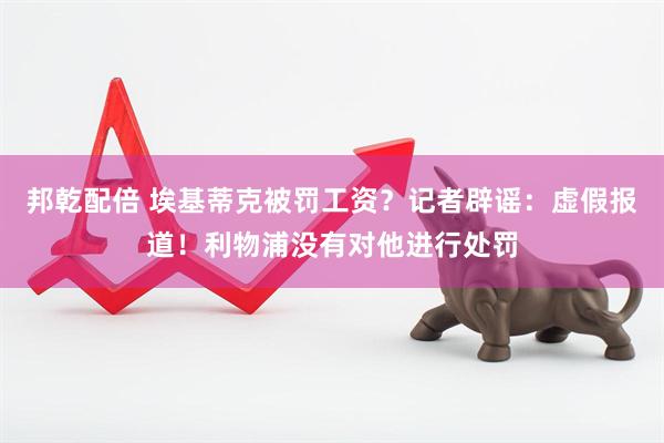 邦乾配倍 埃基蒂克被罚工资？记者辟谣：虚假报道！利物浦没有对他进行处罚