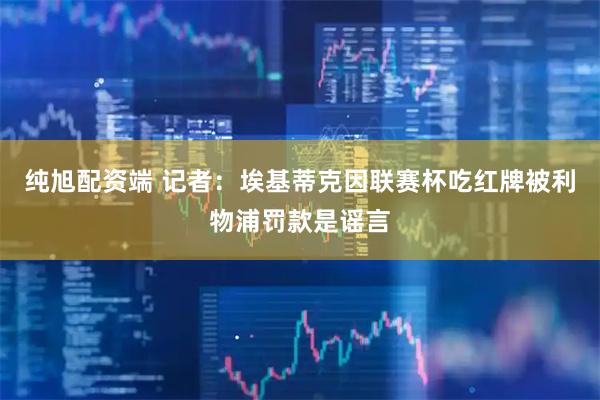 纯旭配资端 记者：埃基蒂克因联赛杯吃红牌被利物浦罚款是谣言