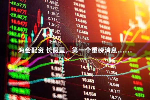 海会配资 长假里，第一个重磅消息……