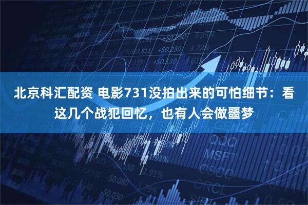 北京科汇配资 电影731没拍出来的可怕细节：看这几个战犯回忆，也有人会做噩梦