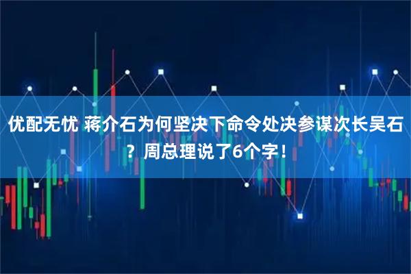 优配无忧 蒋介石为何坚决下命令处决参谋次长吴石？周总理说了6个字！