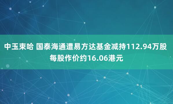 中玉束哈 国泰海通遭易方达基金减持112.94万股 每股作价约16.06港元