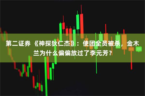 第二证券 《神探狄仁杰》：使团全员被杀，金木兰为什么偏偏放过了李元芳？
