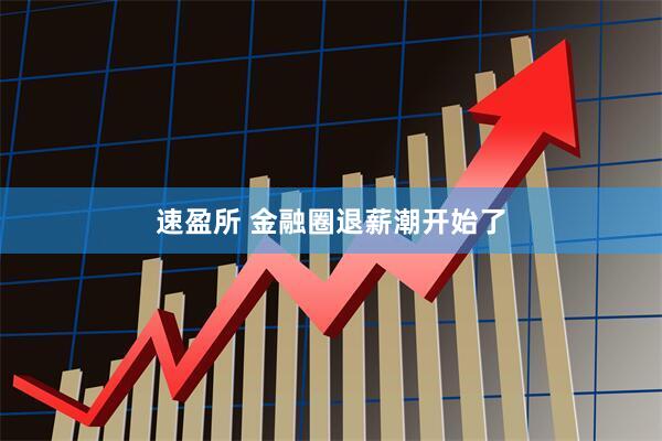 速盈所 金融圈退薪潮开始了
