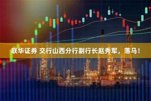 联华证券 交行山西分行副行长赵秀军，落马！