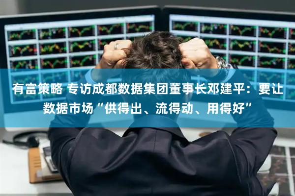 有富策略 专访成都数据集团董事长邓建平：要让数据市场“供得出、流得动、用得好”