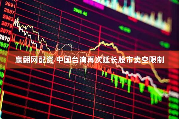赢翻网配资 中国台湾再次延长股市卖空限制