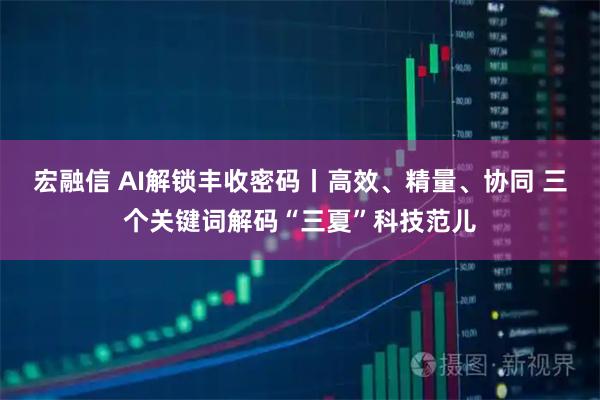 宏融信 AI解锁丰收密码丨高效、精量、协同 三个关键词解码“三夏”科技范儿