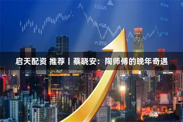 启天配资 推荐丨蔡晓安：陶师傅的晚年奇遇