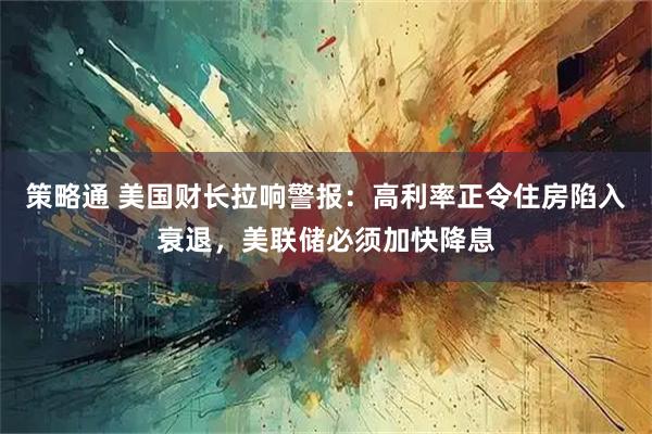 策略通 美国财长拉响警报：高利率正令住房陷入衰退，美联储必须加快降息