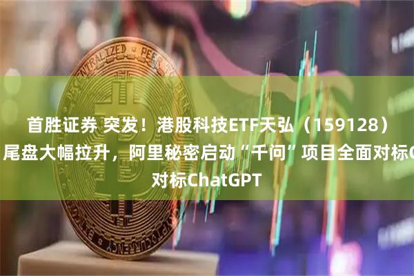 首胜证券 突发！港股科技ETF天弘（159128）上市首日尾盘大幅拉升，阿里秘密启动“千问”项目全面对标ChatGPT