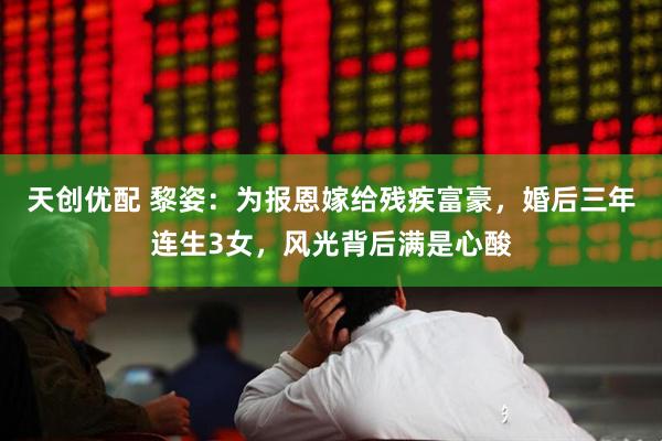 天创优配 黎姿：为报恩嫁给残疾富豪，婚后三年连生3女，风光背后满是心酸