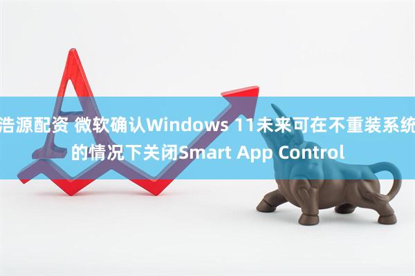 浩源配资 微软确认Windows 11未来可在不重装系统的情况下关闭Smart App Control