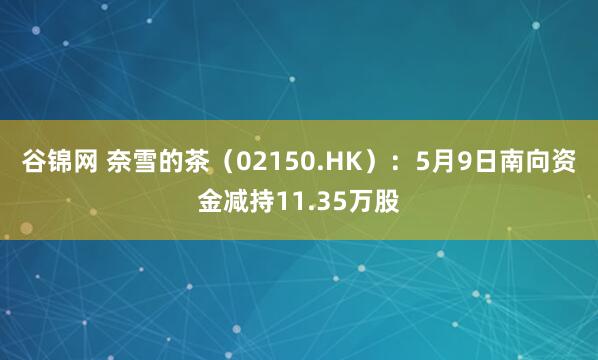 谷锦网 奈雪的茶（02150.HK）：5月9日南向资金减持11.35万股