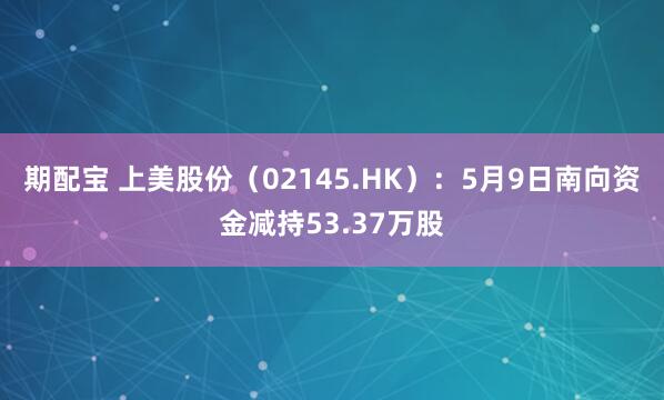 期配宝 上美股份（02145.HK）：5月9日南向资金减持53.37万股