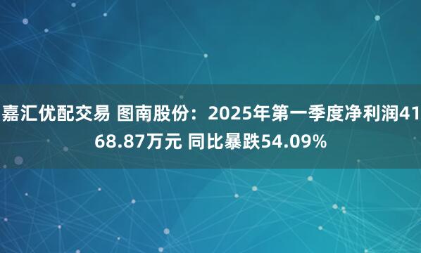嘉汇优配交易 图南股份：2025年第一季度净利润4168.87万元 同比暴跌54.09%