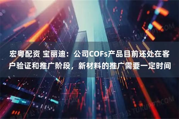 宏粤配资 宝丽迪：公司COFs产品目前还处在客户验证和推广阶段，新材料的推广需要一定时间