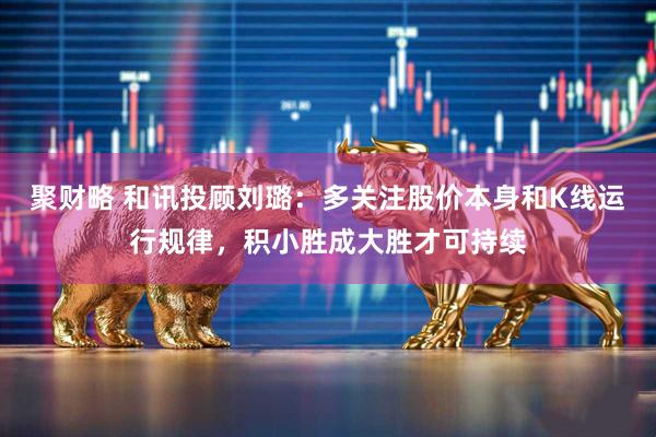 聚财略 和讯投顾刘璐：多关注股价本身和K线运行规律，积小胜成大胜才可持续