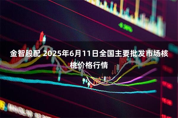 金智股配 2025年6月11日全国主要批发市场核桃价格行情