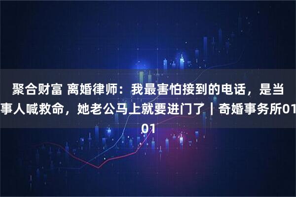 聚合财富 离婚律师：我最害怕接到的电话，是当事人喊救命，她老公马上就要进门了｜奇婚事务所01