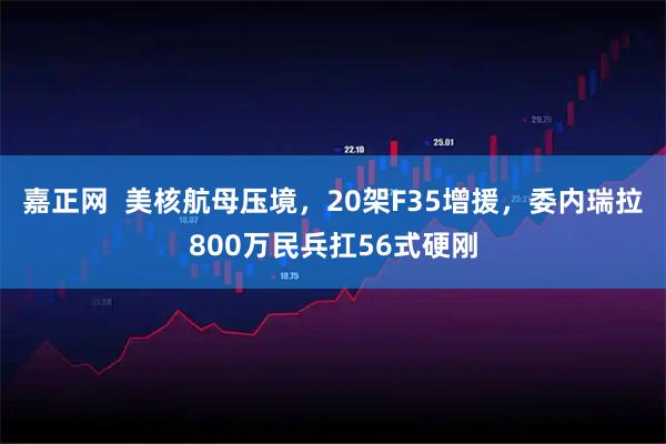 嘉正网  美核航母压境，20架F35增援，委内瑞拉800万民兵扛56式硬刚