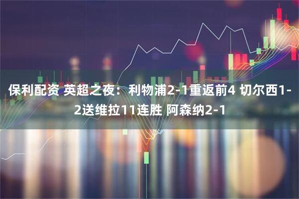 保利配资 英超之夜：利物浦2-1重返前4 切尔西1-2送维拉11连胜 阿森纳2-1