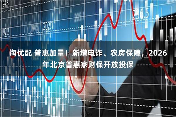 淘优配 普惠加量！新增电诈、农房保障，2026年北京普惠家财保开放投保