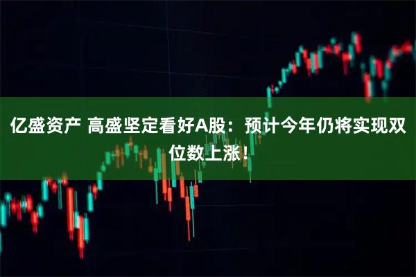 亿盛资产 高盛坚定看好A股：预计今年仍将实现双位数上涨！
