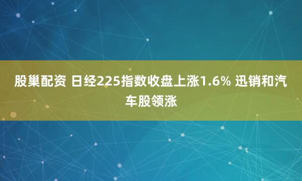 股巢配资 日经225指数收盘上涨1.6% 迅销和汽车股领涨